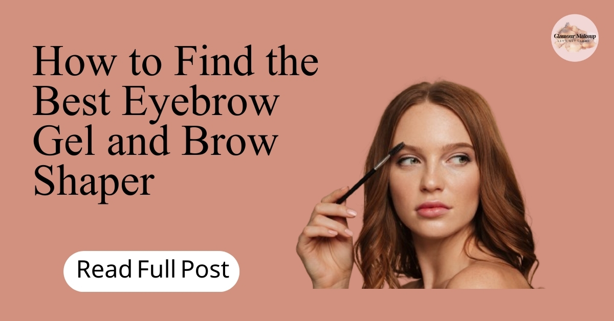 How to Find the Best Eyebrow Gel and Brow Shaper 2024